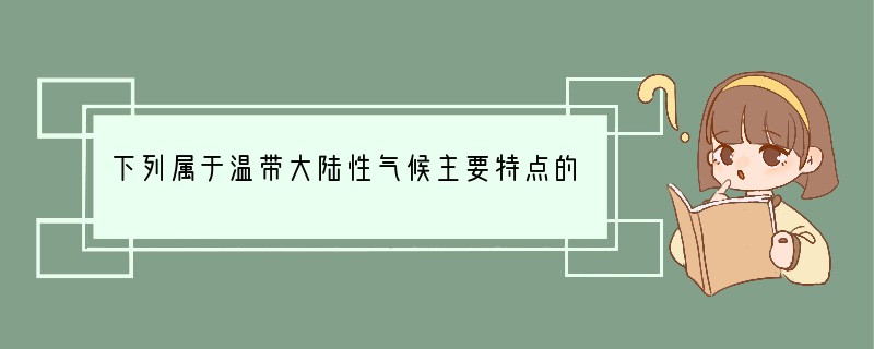 下列属于温带大陆性气候主要特点的是[ ]A．冬季严寒，夏季暖热，春秋季长B．冬季温暖